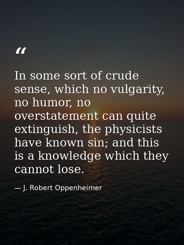 In some sort of crude sense, which no vulgarity, no humor, no overstatement can quite extinguish, the physicists have kn — J. Robert Oppenheimer