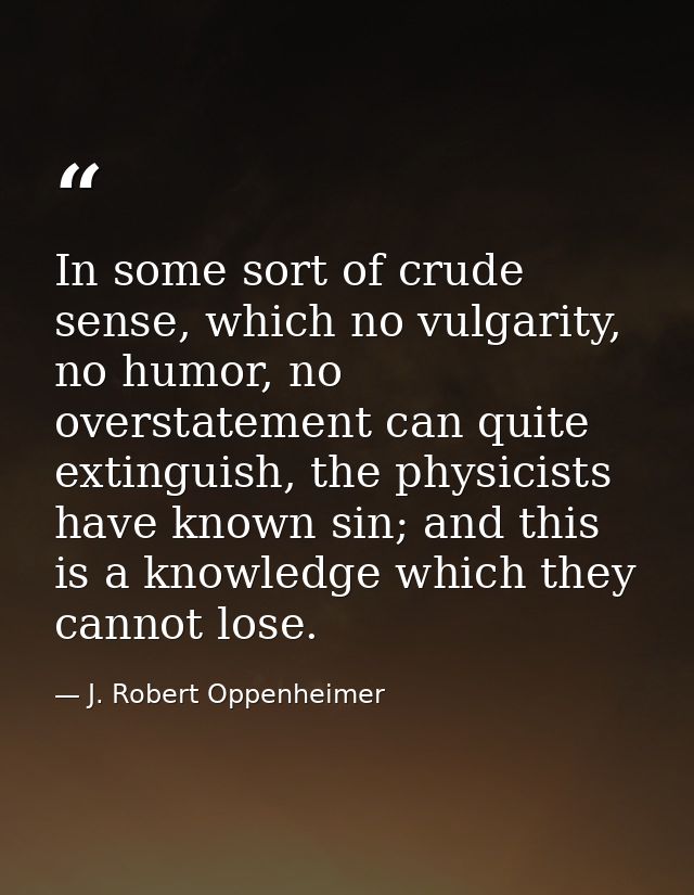 In some sort of crude sense, which no vulgarity, no humor, no overstatement can quite extinguish, the physicists have kn — J. Robert Oppenheimer