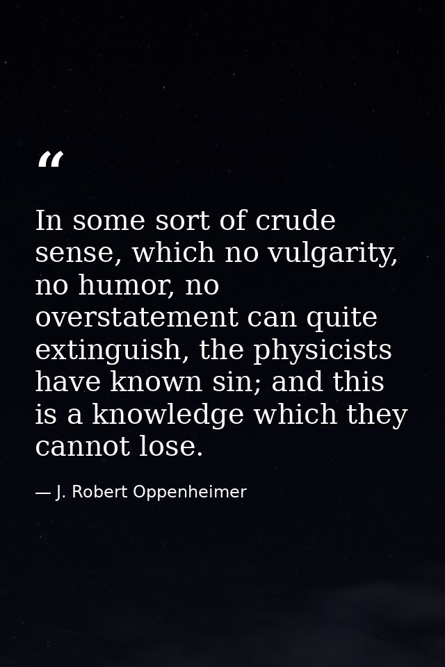 In some sort of crude sense, which no vulgarity, no humor, no overstatement can quite extinguish, the physicists have kn — J. Robert Oppenheimer