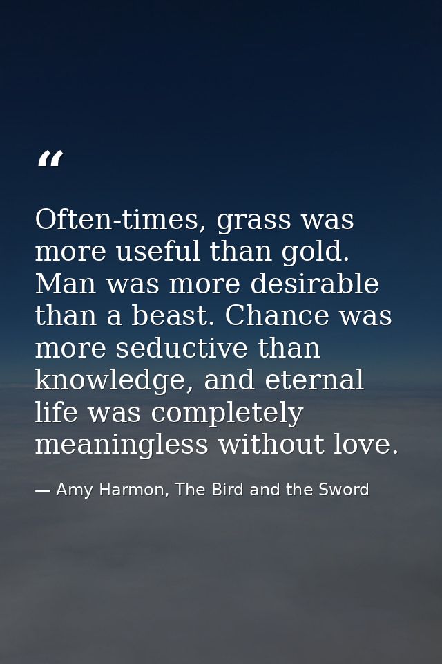 Often-times, grass was more useful than gold. Man was more desirable than a beast. Chance was more seductive than knowle — Amy Harmon, The Bird and the Sword