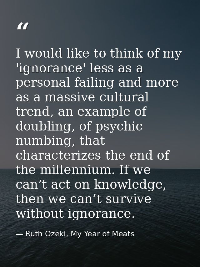 I would like to think of my 'ignorance' less as a personal failing and more as a massive cultural trend, an example of d — Ruth Ozeki, My Year of Meats
