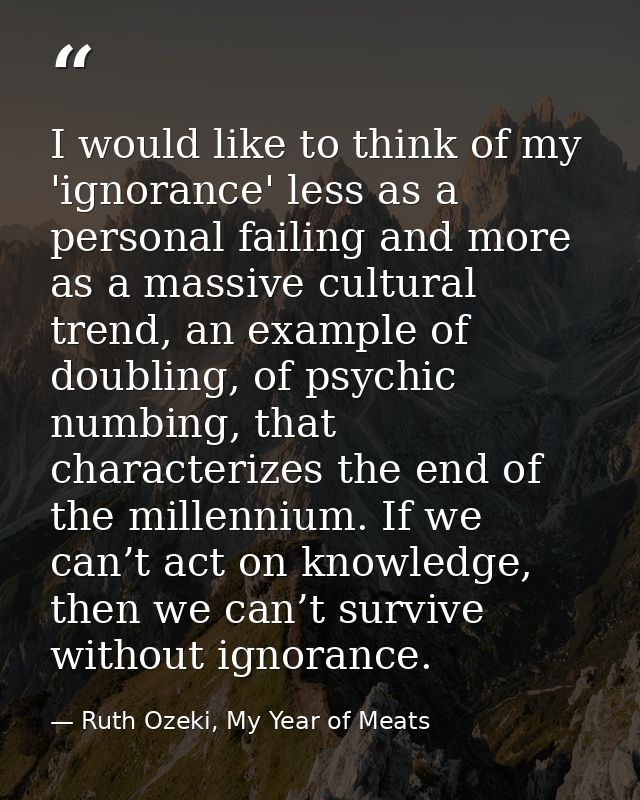 I would like to think of my 'ignorance' less as a personal failing and more as a massive cultural trend, an example of d — Ruth Ozeki, My Year of Meats