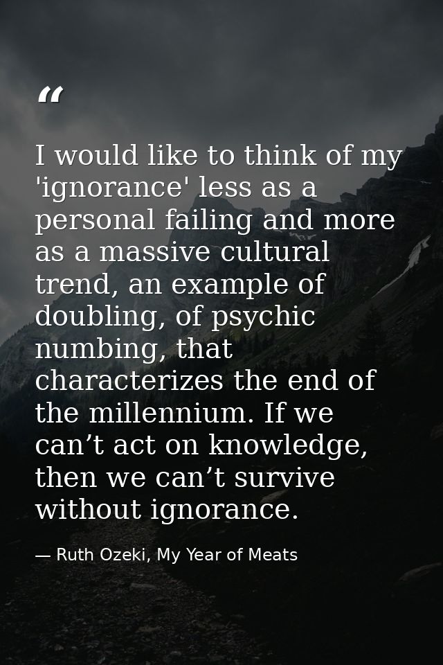 I would like to think of my 'ignorance' less as a personal failing and more as a massive cultural trend, an example of d — Ruth Ozeki, My Year of Meats