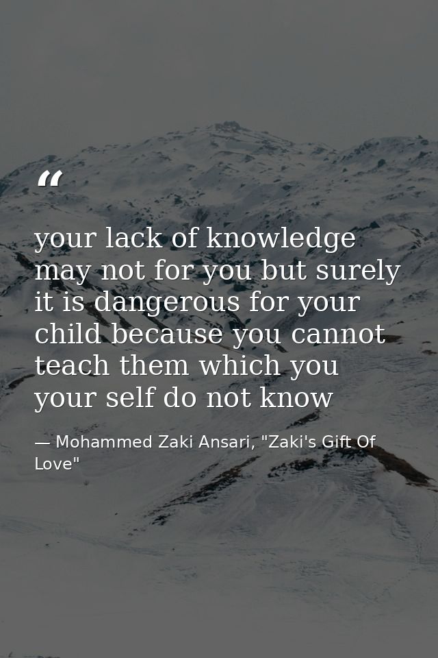 your lack of knowledge may not for you but surely it is dangerous for your child because you cannot teach them which you — Mohammed Zaki Ansari, "Zaki's Gift Of Love"
