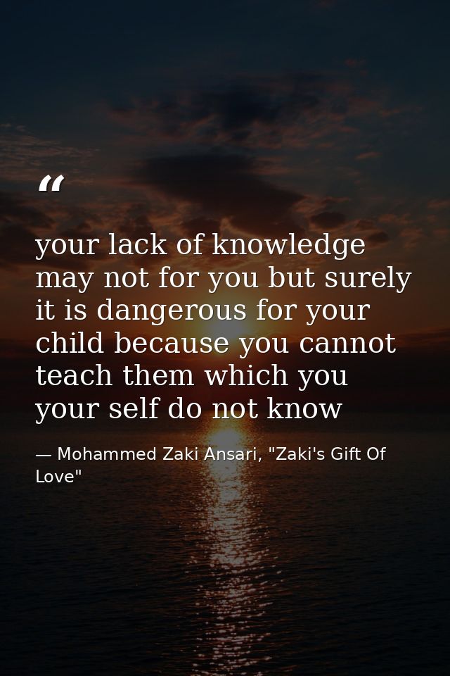 your lack of knowledge may not for you but surely it is dangerous for your child because you cannot teach them which you — Mohammed Zaki Ansari, "Zaki's Gift Of Love"