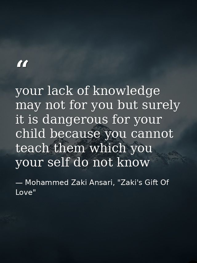 your lack of knowledge may not for you but surely it is dangerous for your child because you cannot teach them which you — Mohammed Zaki Ansari, "Zaki's Gift Of Love"