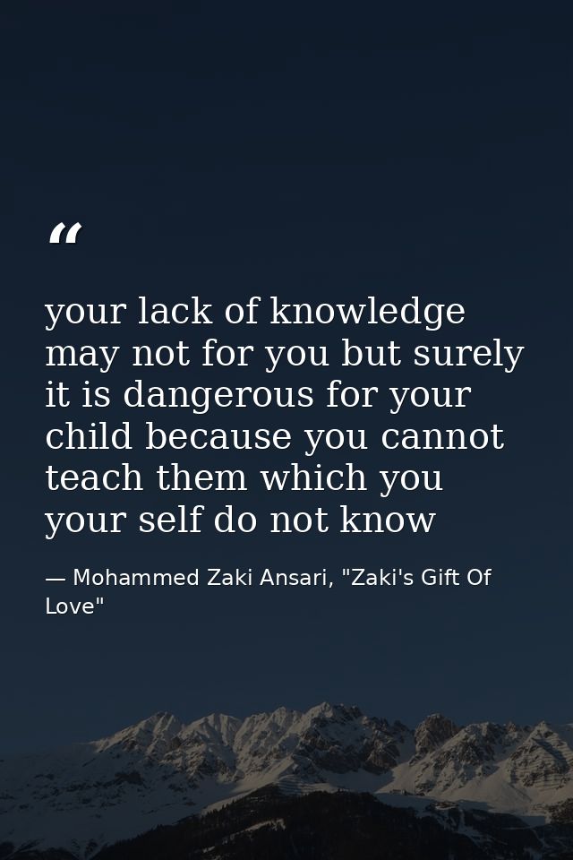 your lack of knowledge may not for you but surely it is dangerous for your child because you cannot teach them which you — Mohammed Zaki Ansari, "Zaki's Gift Of Love"