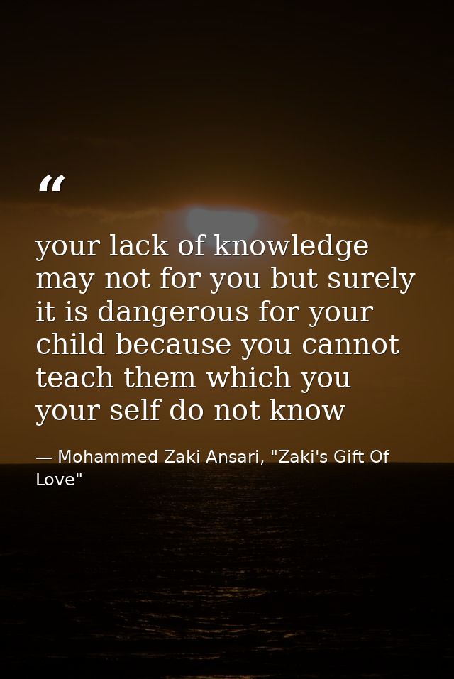 your lack of knowledge may not for you but surely it is dangerous for your child because you cannot teach them which you — Mohammed Zaki Ansari, "Zaki's Gift Of Love"