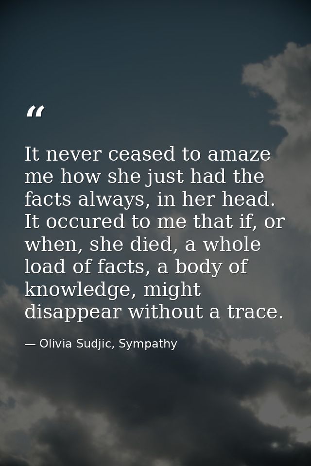 It never ceased to amaze me how she just had the facts always, in her head. It occured to me that if, or when, she died, — Olivia Sudjic, Sympathy