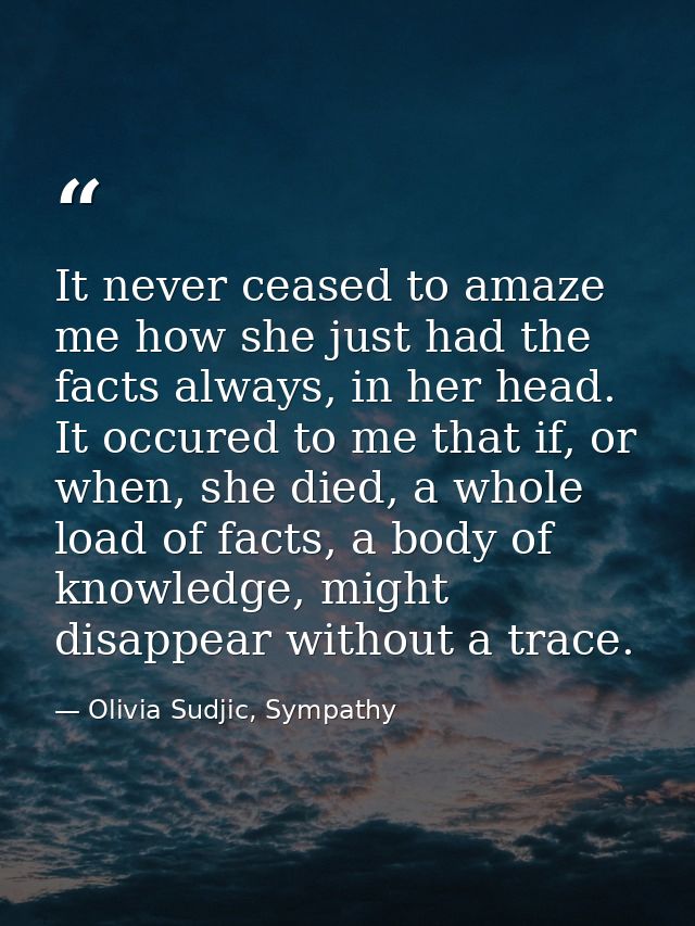 It never ceased to amaze me how she just had the facts always, in her head. It occured to me that if, or when, she died, — Olivia Sudjic, Sympathy