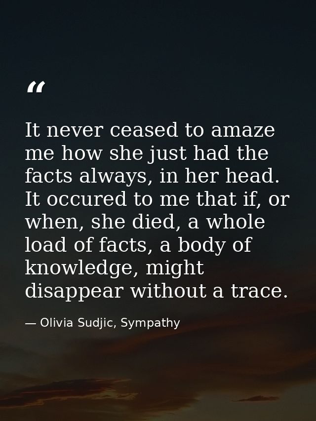 It never ceased to amaze me how she just had the facts always, in her head. It occured to me that if, or when, she died, — Olivia Sudjic, Sympathy