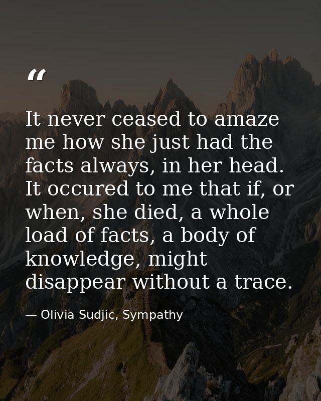 It never ceased to amaze me how she just had the facts always, in her head. It occured to me that if, or when, she died, — Olivia Sudjic, Sympathy
