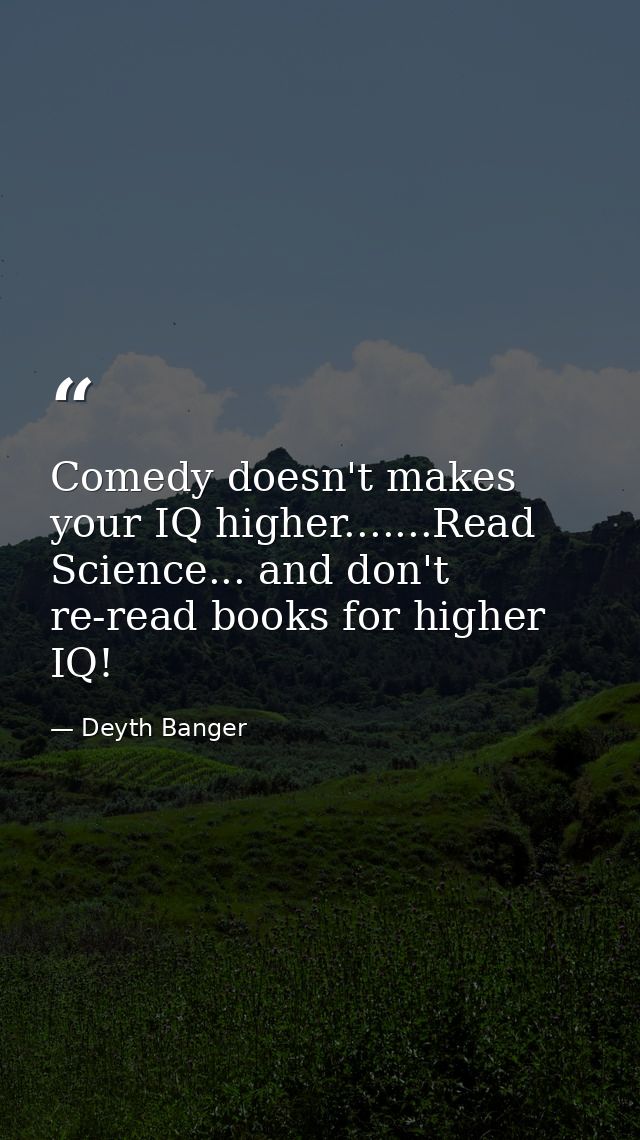 Comedy doesn't makes your IQ higher.......Read Science... and don't re-read books for higher IQ! — Deyth Banger