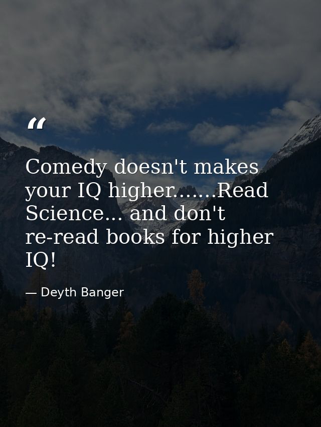 Comedy doesn't makes your IQ higher.......Read Science... and don't re-read books for higher IQ! — Deyth Banger