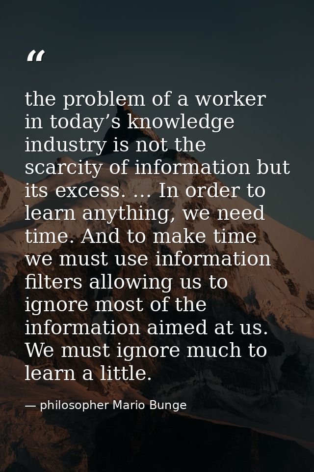 the problem of a worker in today’s knowledge industry is not the scarcity of information but its excess. … In order to l — philosopher Mario Bunge