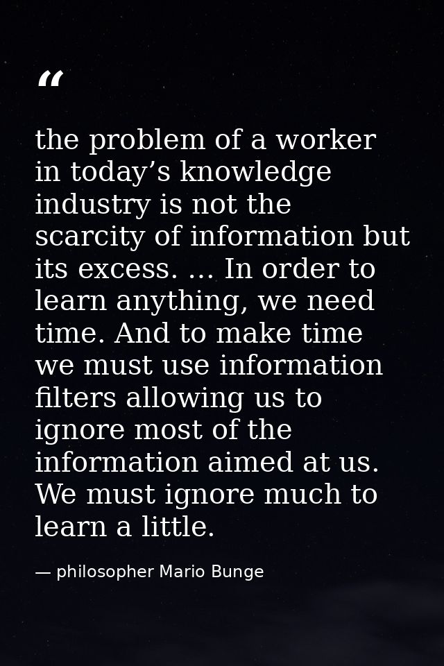the problem of a worker in today’s knowledge industry is not the scarcity of information but its excess. … In order to l — philosopher Mario Bunge