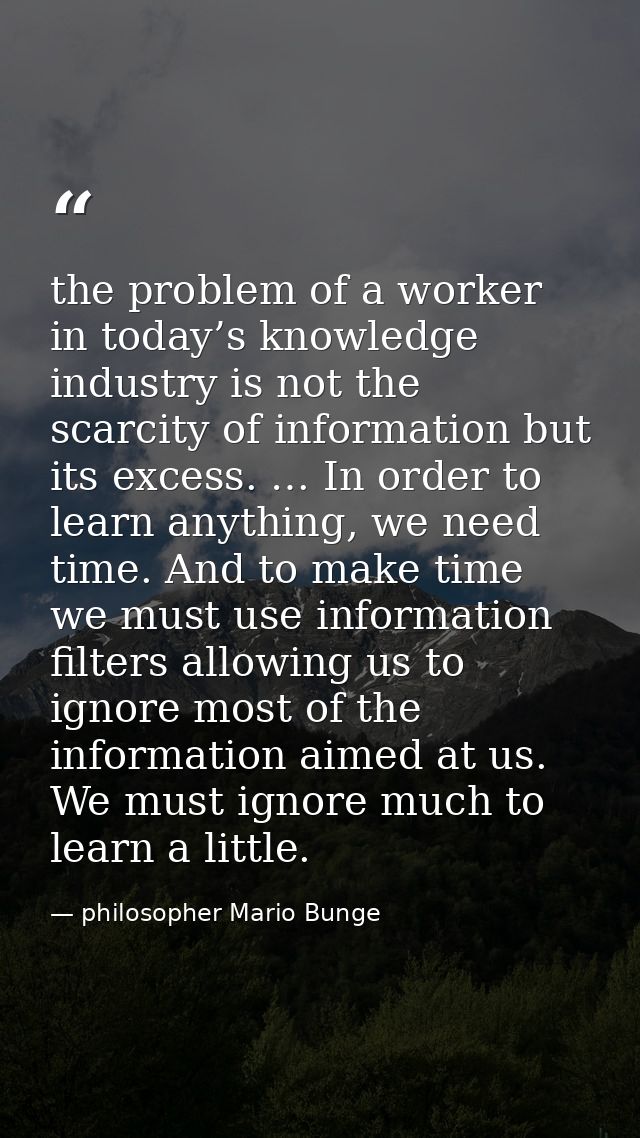 the problem of a worker in today’s knowledge industry is not the scarcity of information but its excess. … In order to l — philosopher Mario Bunge
