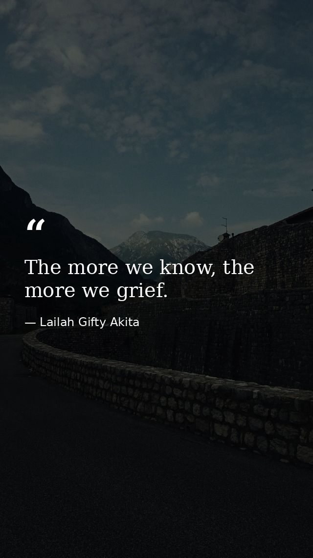 The more we know, the more we grief. — Lailah Gifty Akita