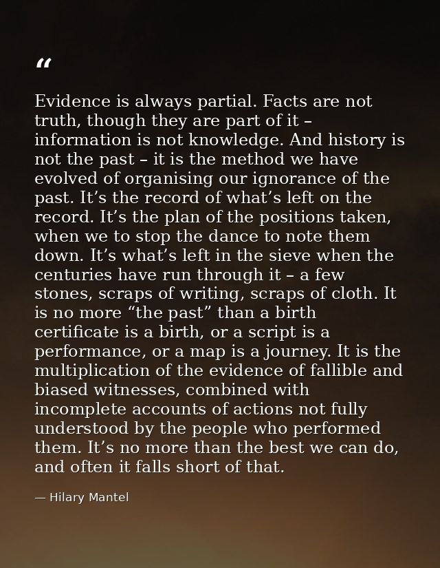 Evidence is always partial. Facts are not truth, though they are part of it – information is not knowledge. And history  — Hilary Mantel