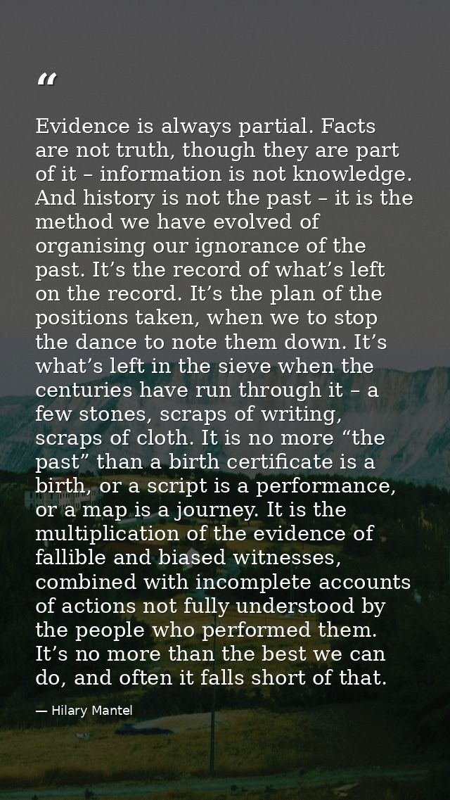 Evidence is always partial. Facts are not truth, though they are part of it – information is not knowledge. And history  — Hilary Mantel