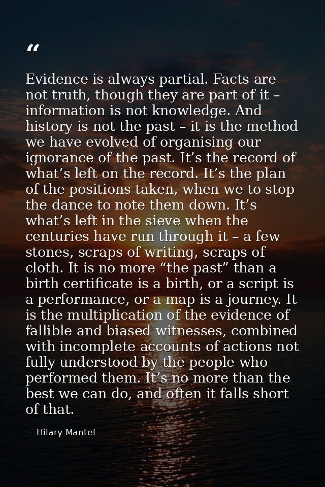 Evidence is always partial. Facts are not truth, though they are part of it – information is not knowledge. And history  — Hilary Mantel