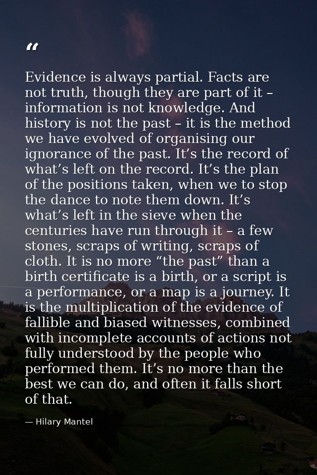 Evidence is always partial. Facts are not truth, though they are part of it – information is not knowledge. And history  — Hilary Mantel