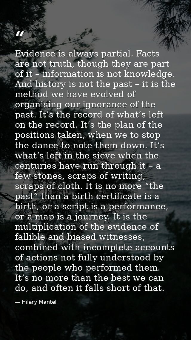 Evidence is always partial. Facts are not truth, though they are part of it – information is not knowledge. And history  — Hilary Mantel