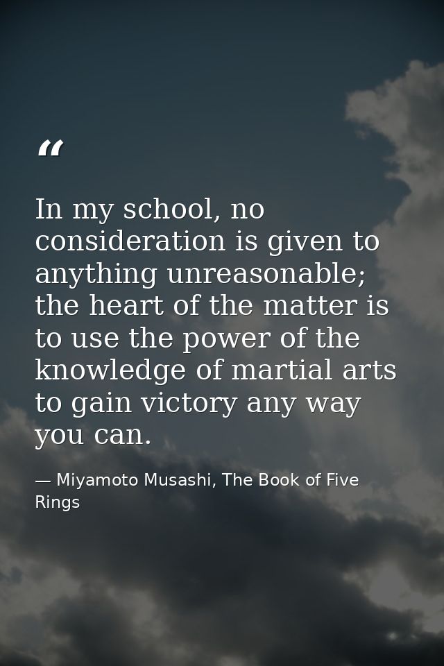 In my school, no consideration is given to anything unreasonable; the heart of the matter is to use the power of the kno — Miyamoto Musashi, The Book of Five Rings