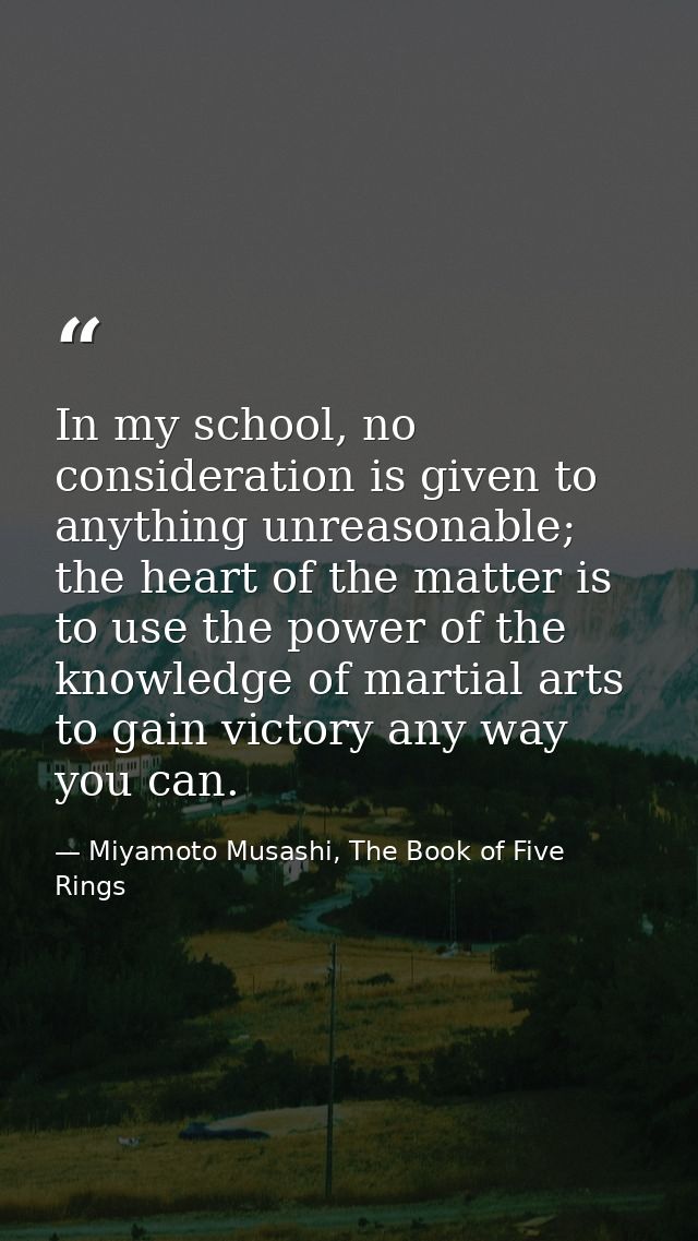 In my school, no consideration is given to anything unreasonable; the heart of the matter is to use the power of the kno — Miyamoto Musashi, The Book of Five Rings