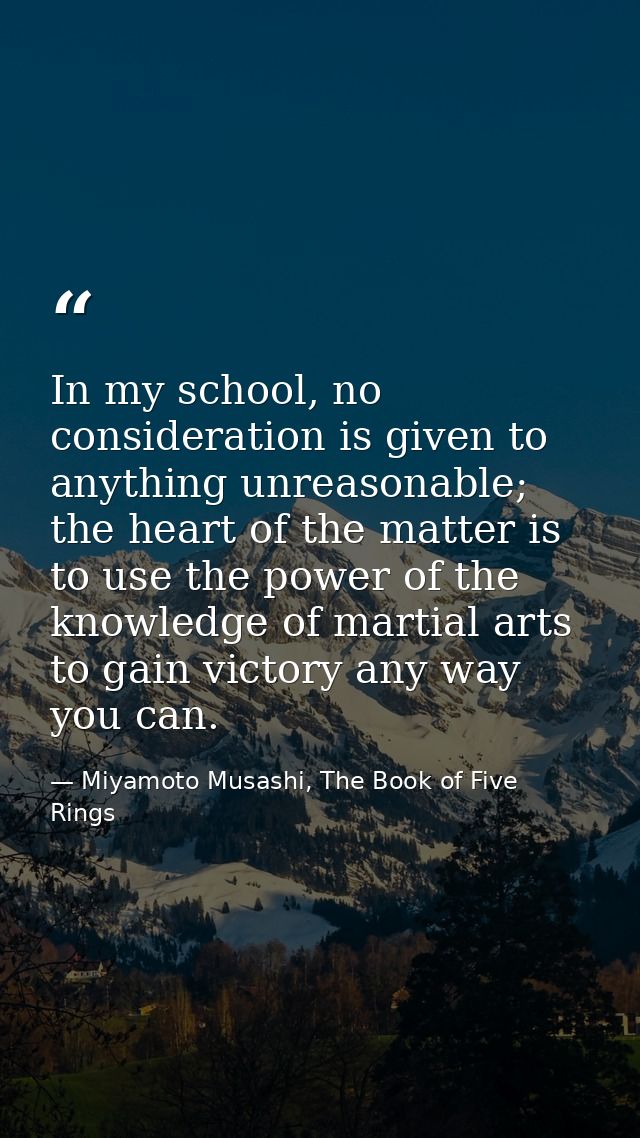 In my school, no consideration is given to anything unreasonable; the heart of the matter is to use the power of the kno — Miyamoto Musashi, The Book of Five Rings