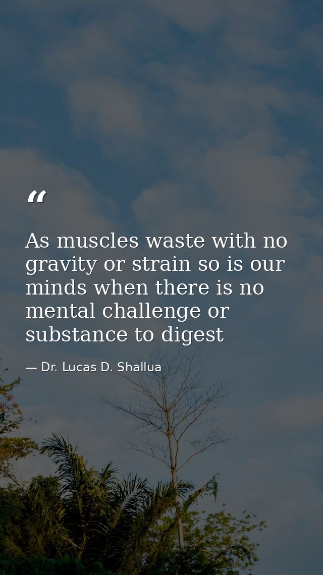 As muscles waste with no gravity or strain so is our minds when there is no mental challenge or substance to digest — Dr. Lucas D. Shallua
