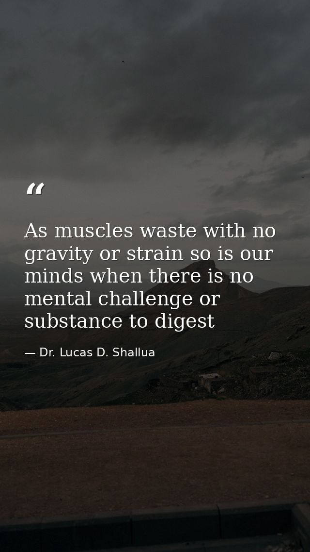 As muscles waste with no gravity or strain so is our minds when there is no mental challenge or substance to digest — Dr. Lucas D. Shallua