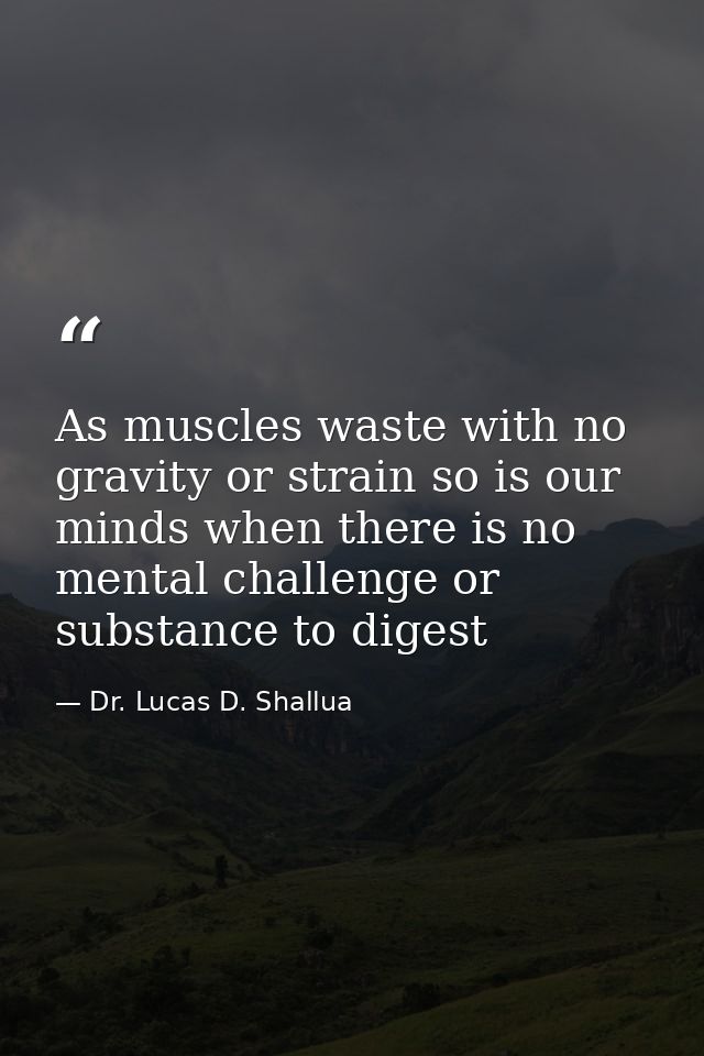 As muscles waste with no gravity or strain so is our minds when there is no mental challenge or substance to digest — Dr. Lucas D. Shallua