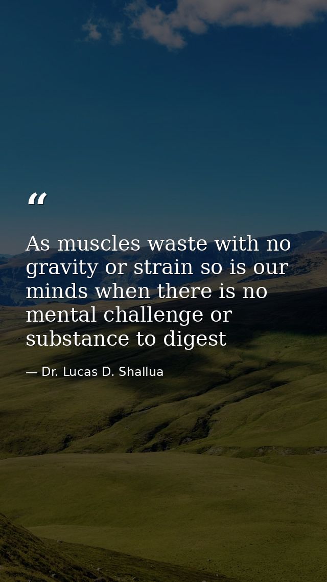 As muscles waste with no gravity or strain so is our minds when there is no mental challenge or substance to digest — Dr. Lucas D. Shallua