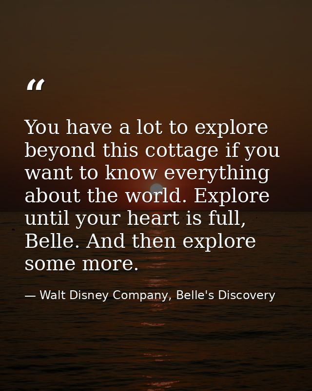 You have a lot to explore beyond this cottage if you want to know everything about the world. Explore until your heart i — Walt Disney Company, Belle's Discovery