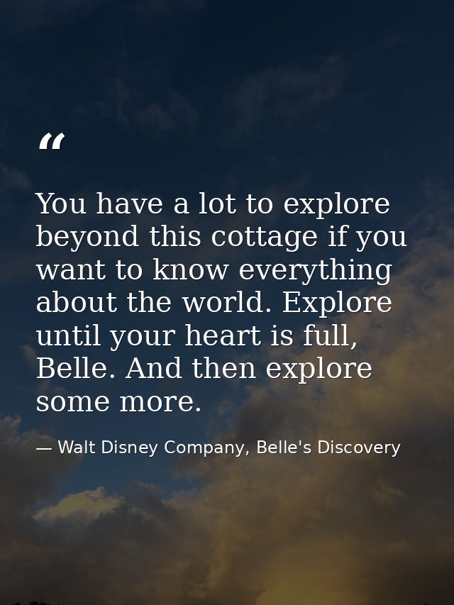 You have a lot to explore beyond this cottage if you want to know everything about the world. Explore until your heart i — Walt Disney Company, Belle's Discovery