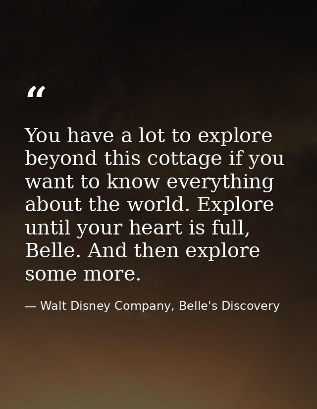 You have a lot to explore beyond this cottage if you want to know everything about the world. Explore until your heart i — Walt Disney Company, Belle's Discovery