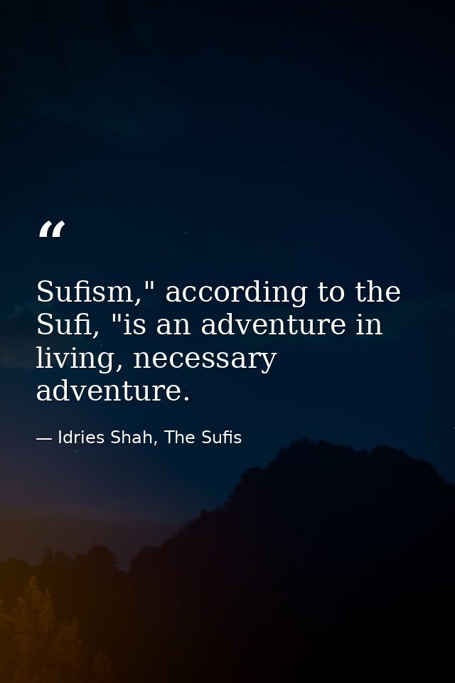 Sufism," according to the Sufi, "is an adventure in living, necessary adventure. — Idries Shah, The Sufis