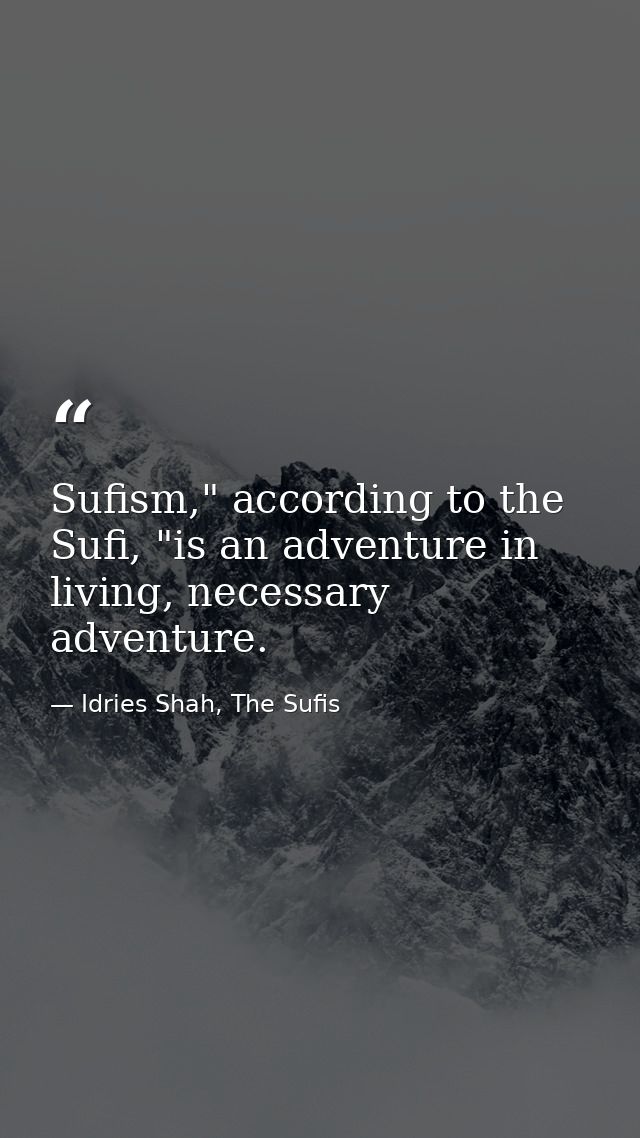 Sufism," according to the Sufi, "is an adventure in living, necessary adventure. — Idries Shah, The Sufis