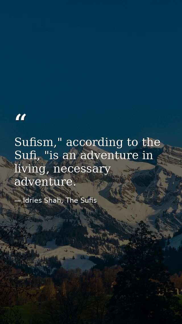 Sufism," according to the Sufi, "is an adventure in living, necessary adventure. — Idries Shah, The Sufis