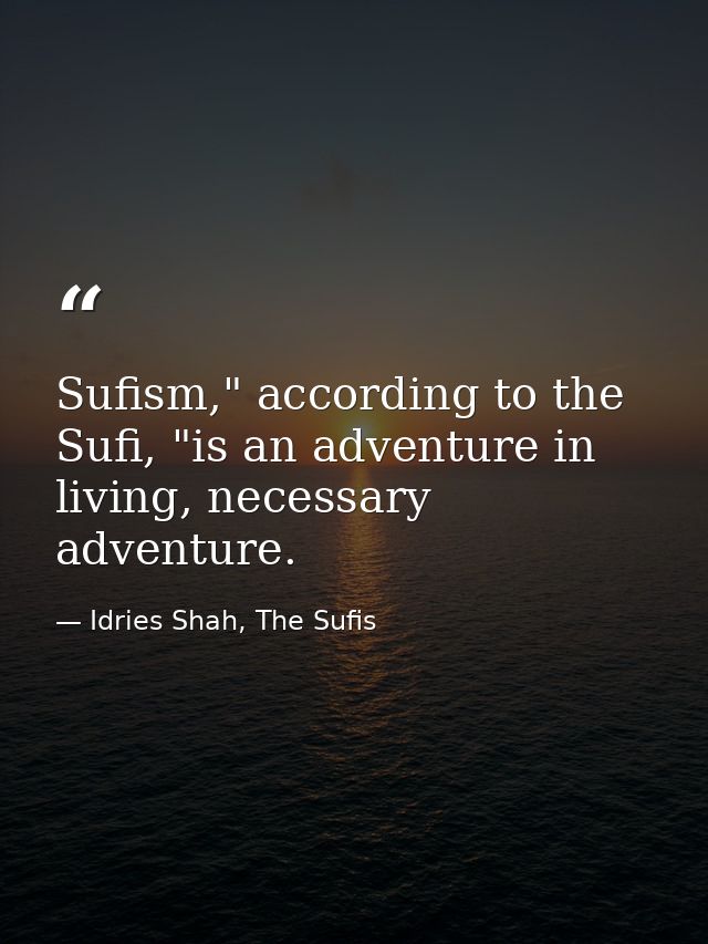 Sufism," according to the Sufi, "is an adventure in living, necessary adventure. — Idries Shah, The Sufis