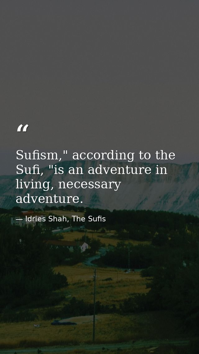 Sufism," according to the Sufi, "is an adventure in living, necessary adventure. — Idries Shah, The Sufis