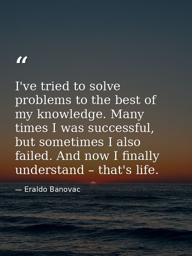 I've tried to solve problems to the best of my knowledge. Many times I was successful, but sometimes I also failed. And  — Eraldo Banovac