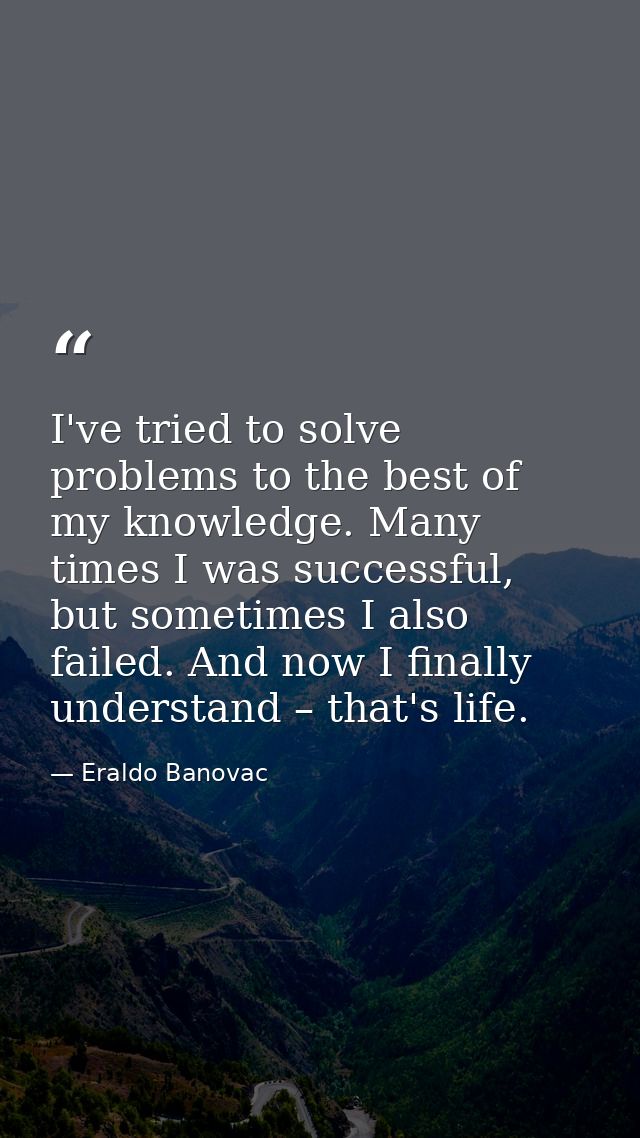 I've tried to solve problems to the best of my knowledge. Many times I was successful, but sometimes I also failed. And  — Eraldo Banovac