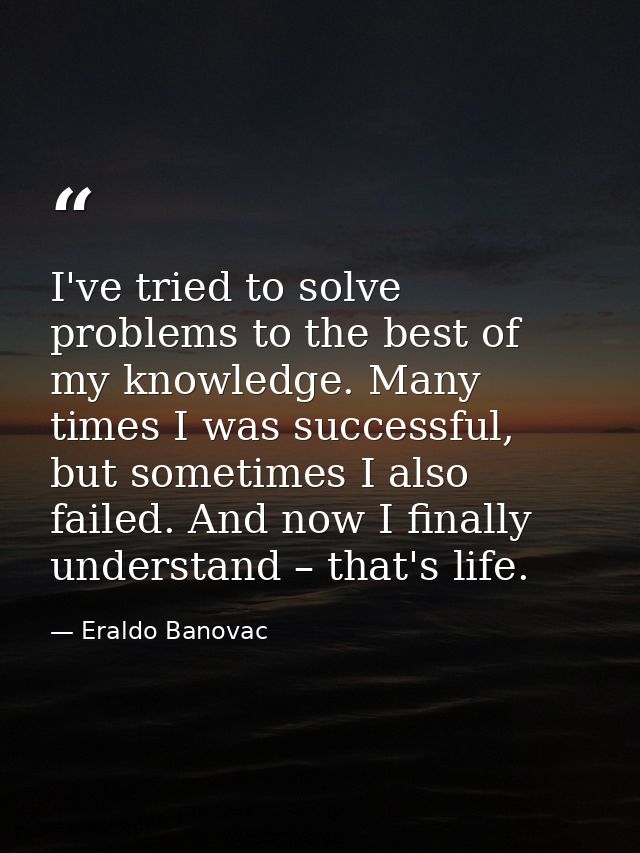I've tried to solve problems to the best of my knowledge. Many times I was successful, but sometimes I also failed. And  — Eraldo Banovac