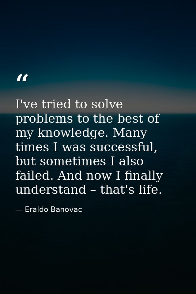I've tried to solve problems to the best of my knowledge. Many times I was successful, but sometimes I also failed. And  — Eraldo Banovac