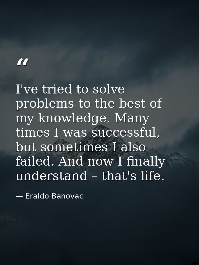 I've tried to solve problems to the best of my knowledge. Many times I was successful, but sometimes I also failed. And  — Eraldo Banovac