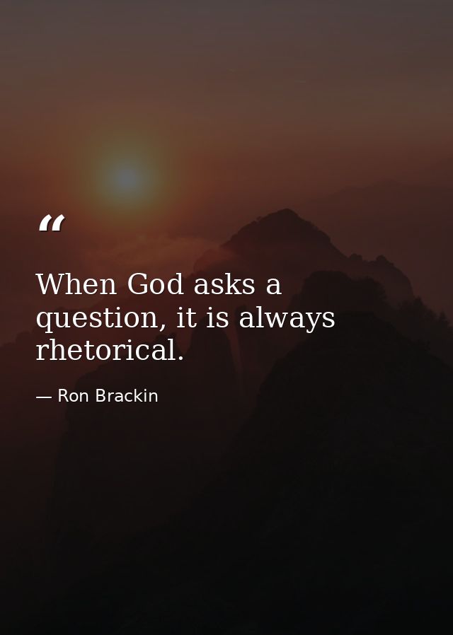 When God asks a question, it is always rhetorical. — Ron Brackin