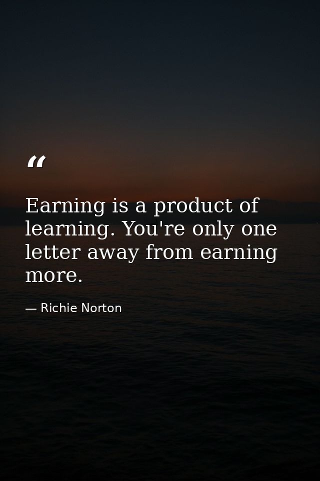 Earning is a product of learning. You're only one letter away from earning more. — Richie Norton