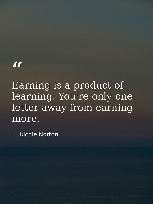 Earning is a product of learning. You're only one letter away from earning more. — Richie Norton